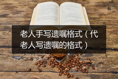 老人手写遗嘱格式（代老人写遗嘱的格式）