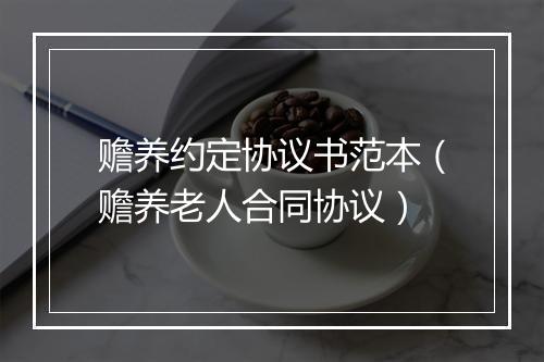 赡养约定协议书范本（赡养老人合同协议）