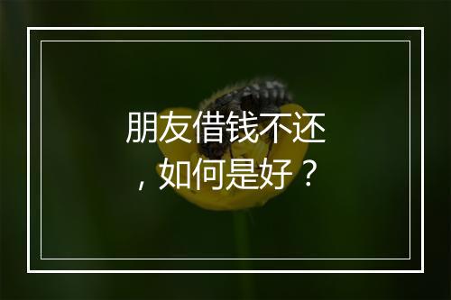 朋友借钱不还，如何是好？
