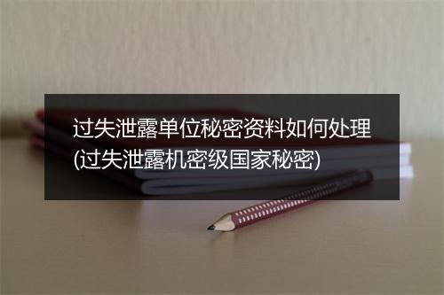 过失泄露单位秘密资料如何处理(过失泄露机密级国家秘密)