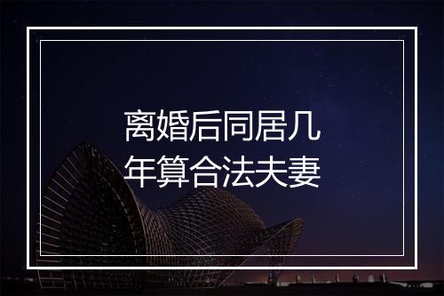 离婚后同居几年算合法夫妻