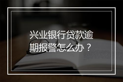 兴业银行贷款逾期报警怎么办？