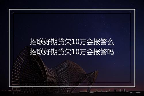 招联好期贷欠10万会报警么招联好期贷欠10万会报警吗