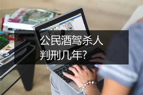 公民酒驾杀人判刑几年?