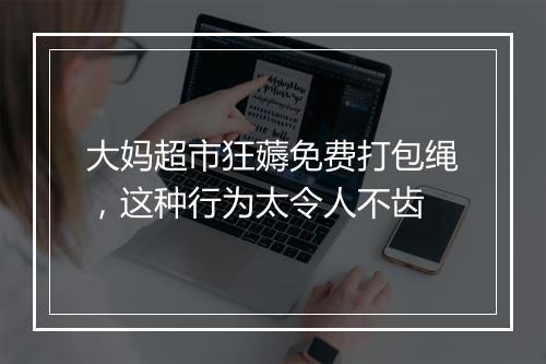 大妈超市狂薅免费打包绳，这种行为太令人不齿