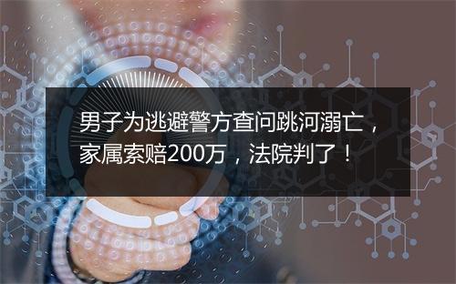 男子为逃避警方查问跳河溺亡，家属索赔200万，法院判了！