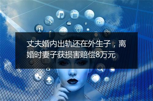 丈夫婚内出轨还在外生子，离婚时妻子获损害赔偿8万元