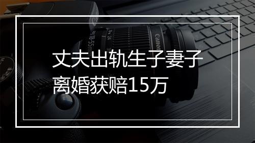 丈夫出轨生子妻子离婚获赔15万