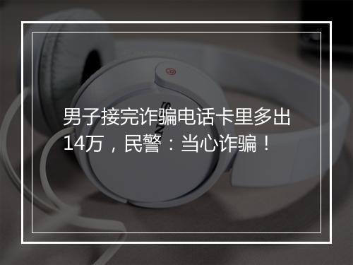 男子接完诈骗电话卡里多出14万，民警：当心诈骗！