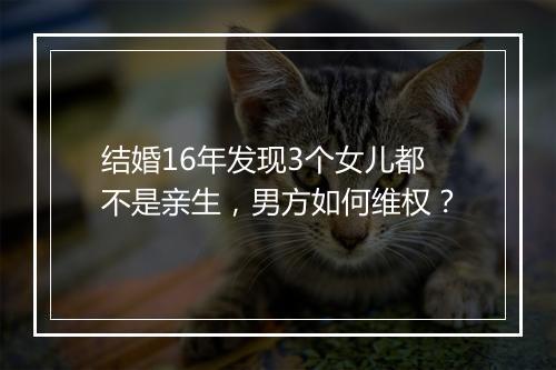 结婚16年发现3个女儿都不是亲生，男方如何维权？