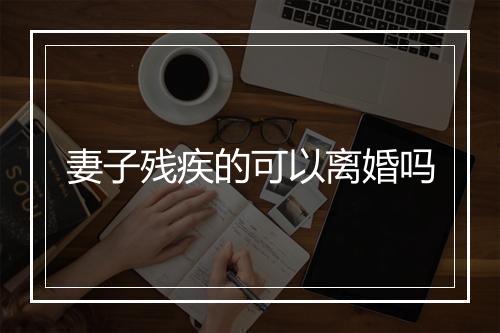 妻子残疾的可以离婚吗