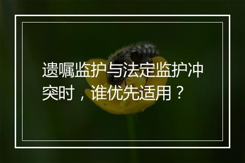 遗嘱监护与法定监护冲突时，谁优先适用？