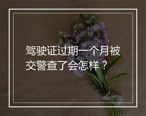 驾驶证过期一个月被交警查了会怎样？