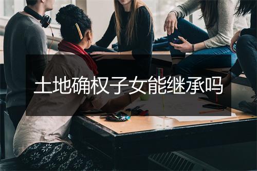 土地确权子女能继承吗