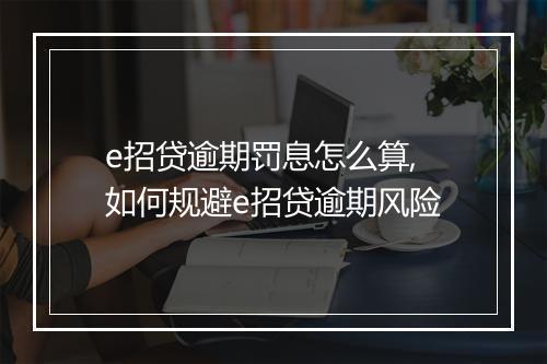 e招贷逾期罚息怎么算,如何规避e招贷逾期风险