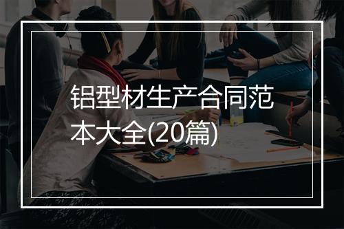 铝型材生产合同范本大全(20篇)