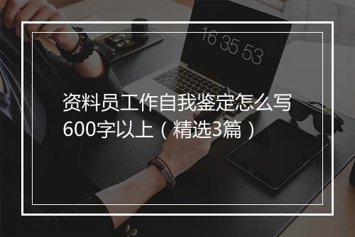 资料员工作自我鉴定怎么写600字以上（精选3篇）