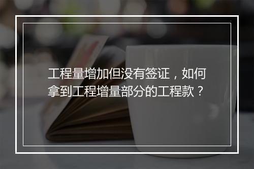 工程量增加但没有签证，如何拿到工程增量部分的工程款？
