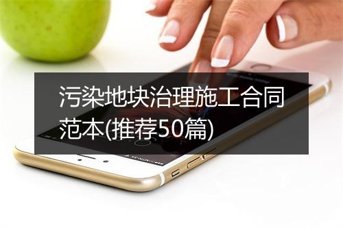 污染地块治理施工合同范本(推荐50篇)