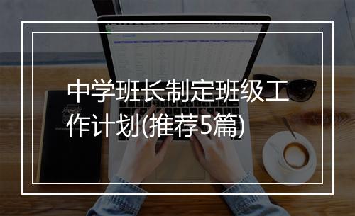 中学班长制定班级工作计划(推荐5篇)