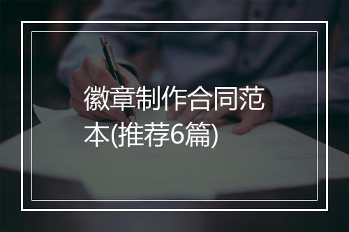 徽章制作合同范本(推荐6篇)