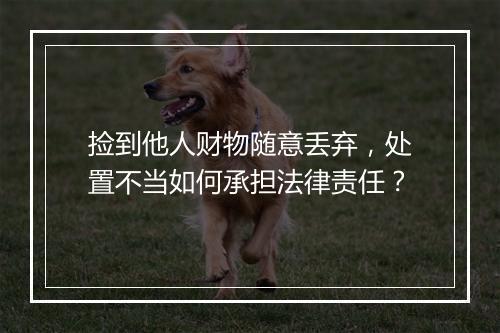 捡到他人财物随意丢弃，处置不当如何承担法律责任？
