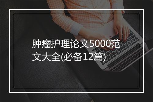 肿瘤护理论文5000范文大全(必备12篇)