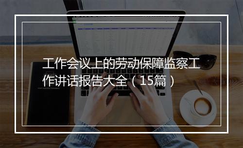 工作会议上的劳动保障监察工作讲话报告大全（15篇）