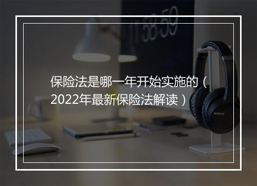 保险法是哪一年开始实施的（2022年最新保险法解读）