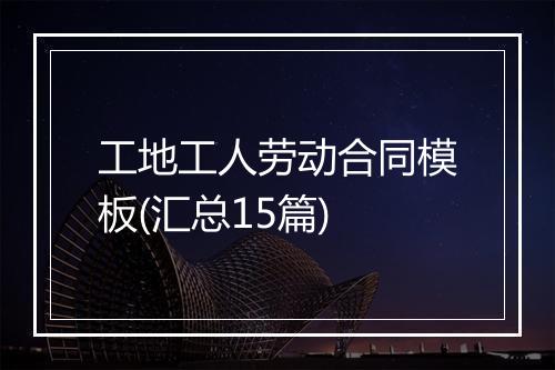 工地工人劳动合同模板(汇总15篇)