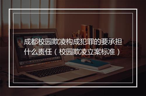 成都校园欺凌构成犯罪的要承担什么责任（校园欺凌立案标准）