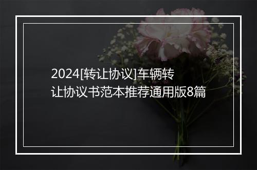 2024[转让协议]车辆转让协议书范本推荐通用版8篇