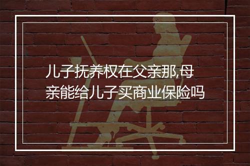 儿子抚养权在父亲那,母亲能给儿子买商业保险吗