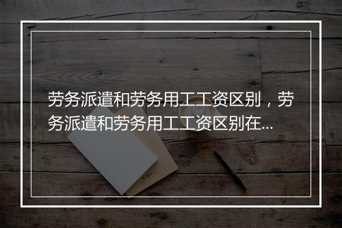 劳务派遣和劳务用工工资区别，劳务派遣和劳务用工工资区别在哪