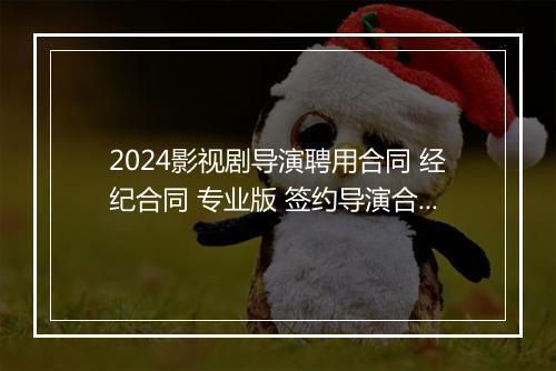 2024影视剧导演聘用合同 经纪合同 专业版 签约导演合同