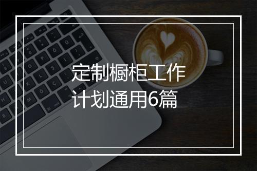 定制橱柜工作计划通用6篇