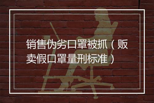 销售伪劣口罩被抓（贩卖假口罩量刑标准）