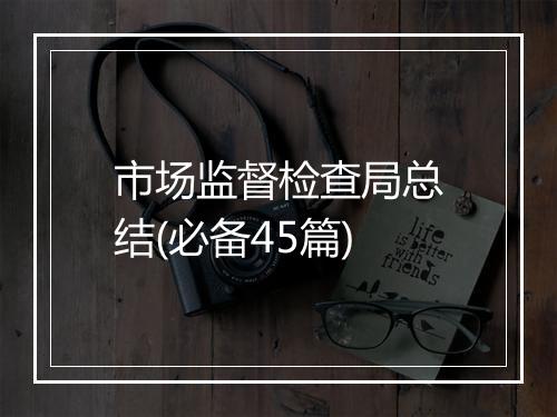 市场监督检查局总结(必备45篇)