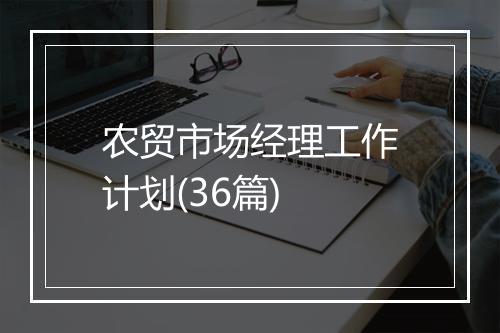 农贸市场经理工作计划(36篇)