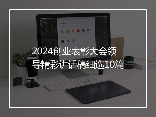 2024创业表彰大会领导精彩讲话稿细选10篇
