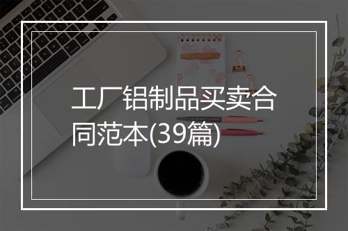 工厂铝制品买卖合同范本(39篇)