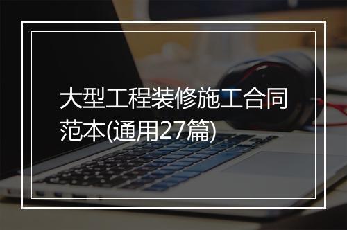大型工程装修施工合同范本(通用27篇)