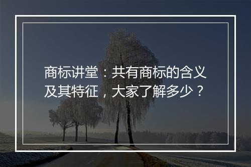 商标讲堂：共有商标的含义及其特征，大家了解多少？
