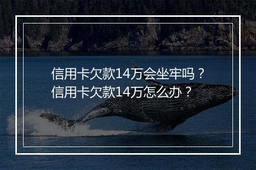 信用卡欠款14万会坐牢吗？信用卡欠款14万怎么办？