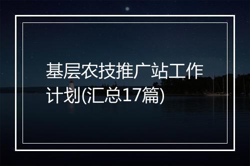 基层农技推广站工作计划(汇总17篇)