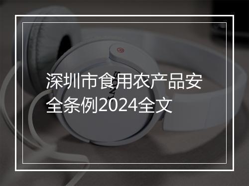 深圳市食用农产品安全条例2024全文