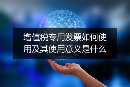 增值税专用发票如何使用及其使用意义是什么