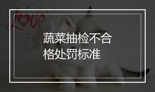 蔬菜抽检不合格处罚标准