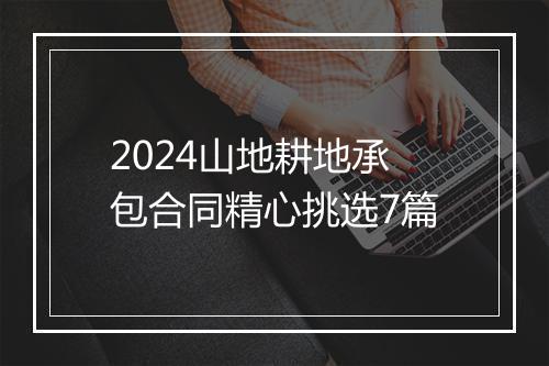 2024山地耕地承包合同精心挑选7篇