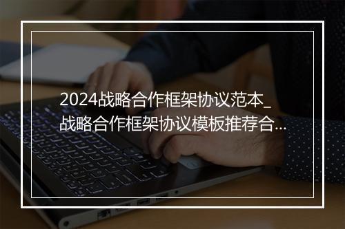 2024战略合作框架协议范本_战略合作框架协议模板推荐合集10篇